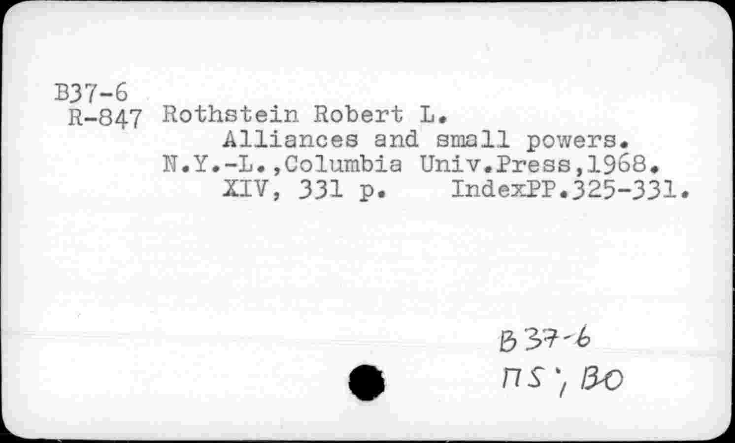 ﻿B37-6
R-847 Rothstein Robert L.
Alliances and small powers. N.Y.-L.»Columbia Univ.Press,1968.
XIV, 331 p.	IndexPP.325-331